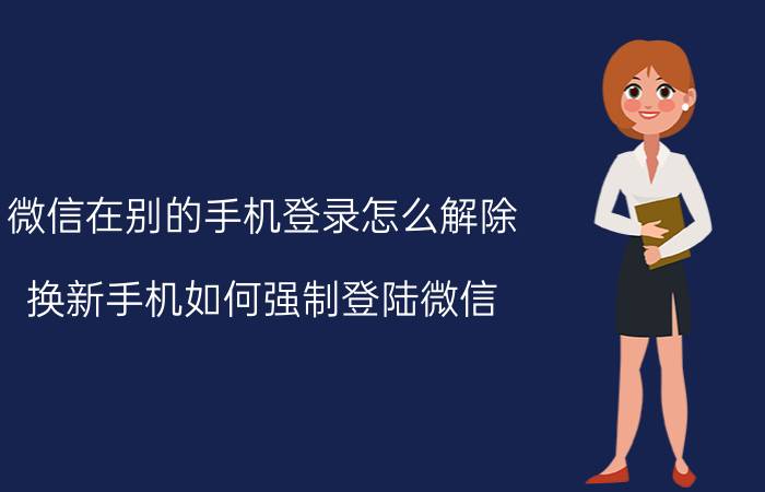 微信在别的手机登录怎么解除 换新手机如何强制登陆微信？